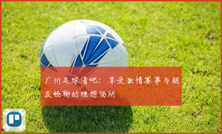 广州足球清吧：享受激情赛事与朋友畅聊的理想场所