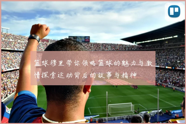 篮球穆里带你领略篮球的魅力与激情探索运动背后的故事与精神