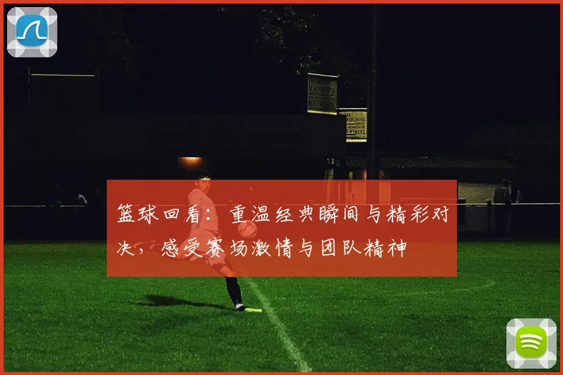 篮球回看：重温经典瞬间与精彩对决，感受赛场激情与团队精神