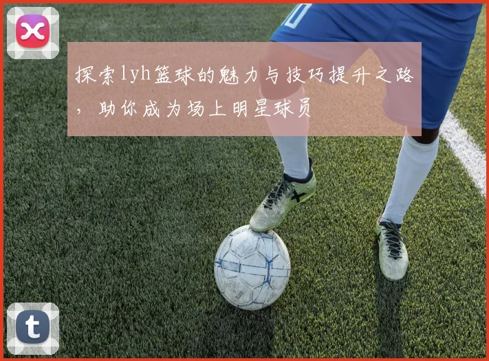 探索lyh篮球的魅力与技巧提升之路，助你成为场上明星球员