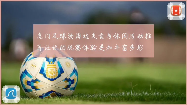 虎门足球场周边美食与休闲活动推荐让你的观赛体验更加丰富多彩