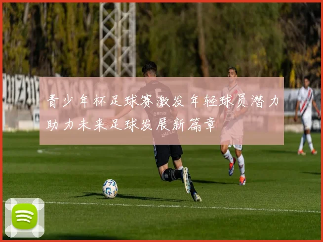 青少年杯足球赛激发年轻球员潜力助力未来足球发展新篇章