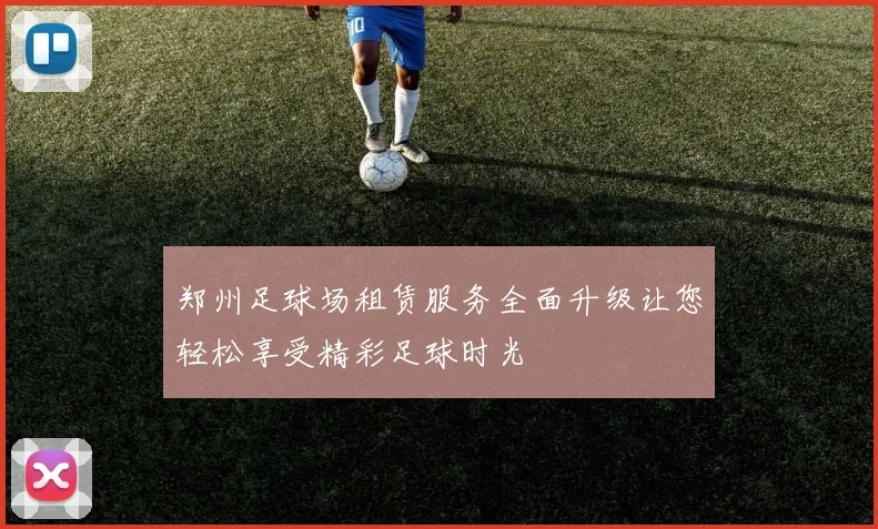 郑州足球场租赁服务全面升级让您轻松享受精彩足球时光