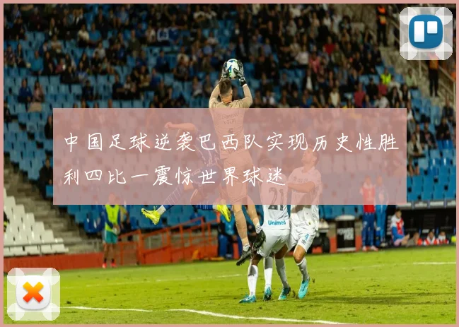 中国足球逆袭巴西队实现历史性胜利四比一震惊世界球迷