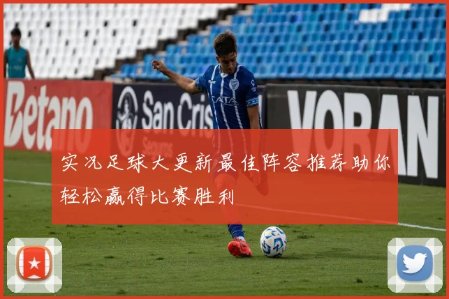 实况足球大更新最佳阵容推荐助你轻松赢得比赛胜利