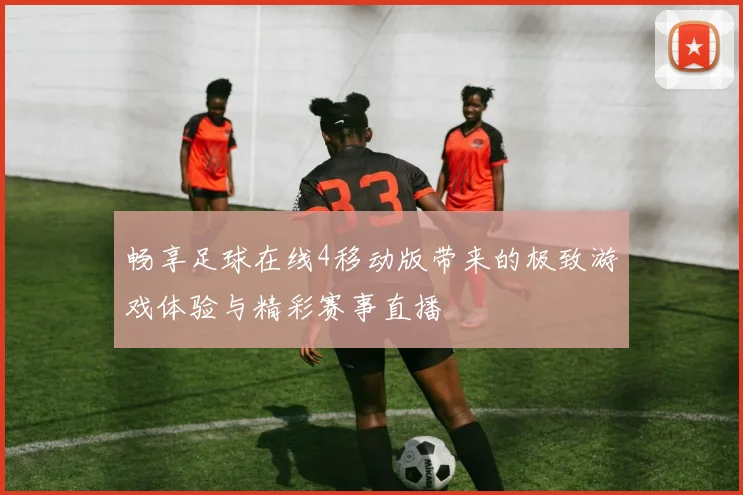 畅享足球在线4移动版带来的极致游戏体验与精彩赛事直播