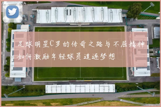 足球明星C罗的传奇之路与不屈精神如何激励年轻球员追逐梦想