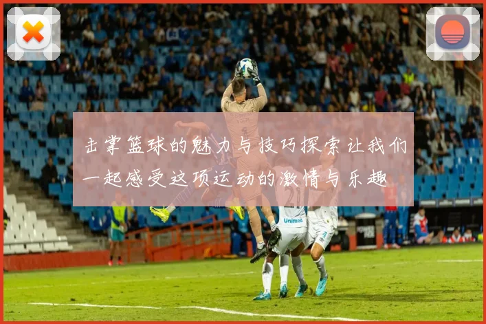 击掌篮球的魅力与技巧探索让我们一起感受这项运动的激情与乐趣