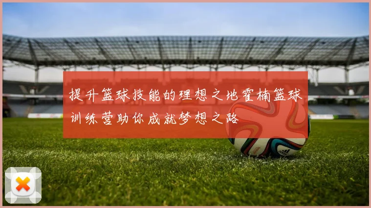 提升篮球技能的理想之地霍楠篮球训练营助你成就梦想之路