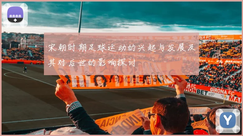 宋朝时期足球运动的兴起与发展及其对后世的影响探讨