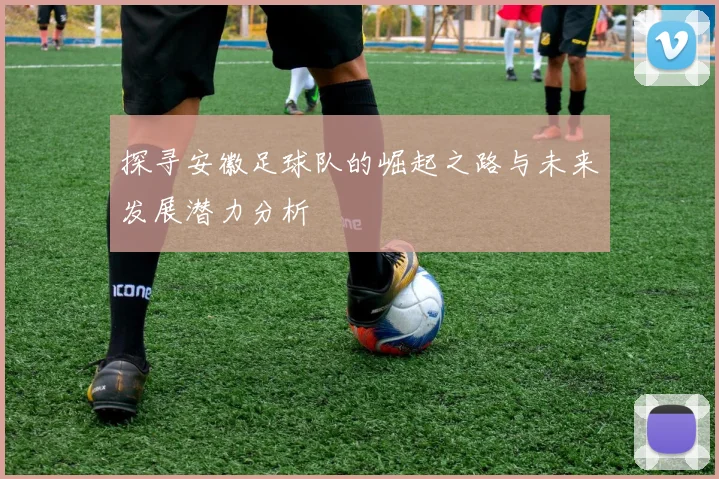 探寻安徽足球队的崛起之路与未来发展潜力分析
