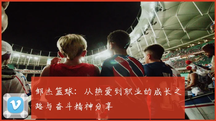 邹杰篮球：从热爱到职业的成长之路与奋斗精神分享