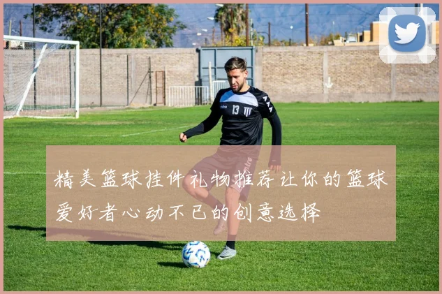 精美篮球挂件礼物推荐让你的篮球爱好者心动不已的创意选择