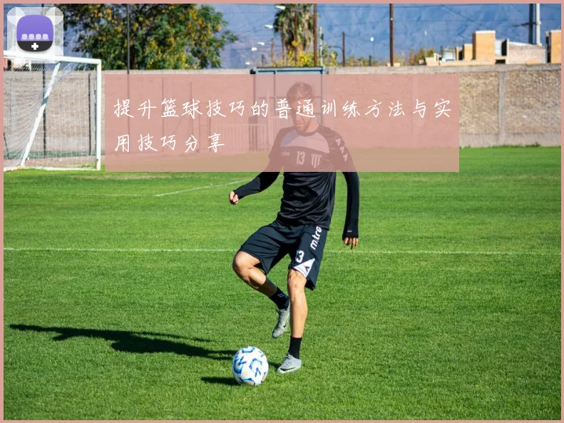 提升篮球技巧的普通训练方法与实用技巧分享